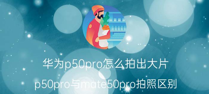 华为p50pro怎么拍出大片 p50pro与mate50pro拍照区别？